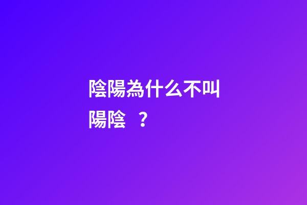 陰陽為什么不叫陽陰？